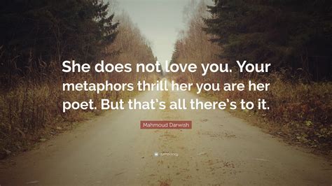 Mahmoud Darwish Quote: “She does not love you. Your metaphors thrill ...