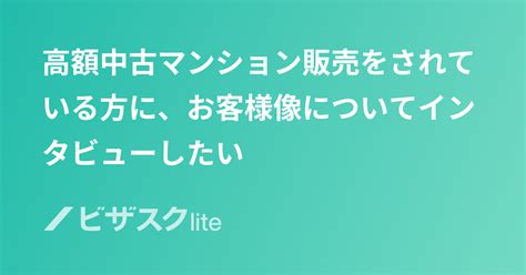 高額中古マンション販売をされている方に、お客様像についてインタビューしたい スポットコンサル ビザスク