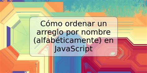 Cómo ordenar un arreglo por nombre alfabéticamente en JavaScript TRSPOS