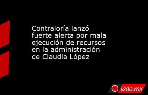 Contraloría Lanzó Fuerte Alerta Por Mala Ejecución De Recursos En La Administración De Claudia