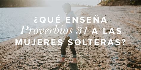 ¿qué Enseña Proverbios 31 A Las Mujeres Solteras Mujer Verdadera