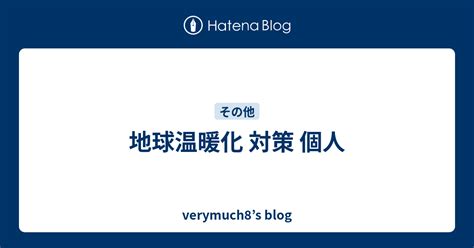 地球温暖化 対策 個人 Verymuch8s Blog