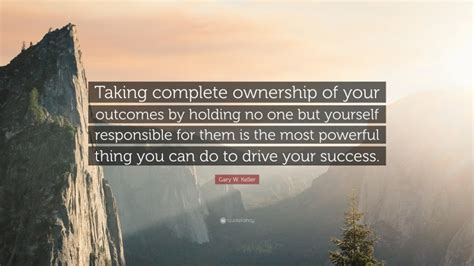 Gary W Keller Quote Taking Complete Ownership Of Your Outcomes By