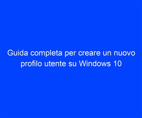 Guida Completa Per Creare Un Nuovo Profilo Utente Su Windows 10