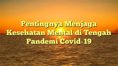 Pentingnya Menjaga Kesehatan Mental Di Tengah Pandemi Covid 19 Terus