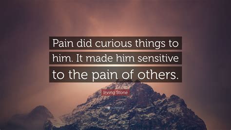 Irving Stone Quote “pain Did Curious Things To Him It Made Him Sensitive To The Pain Of Others ”