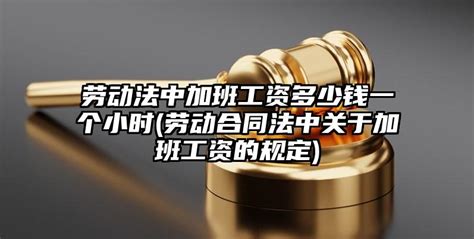 劳动法中加班工资多少钱一个小时劳动合同法中关于加班工资的规定 法助手