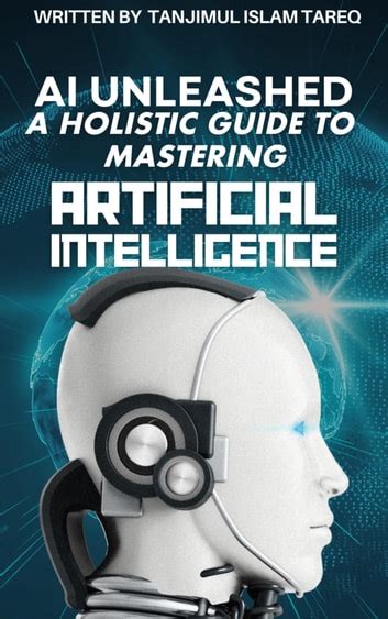 Ai Unleashed A Holistic Guide To Mastering Artificial Intelligence