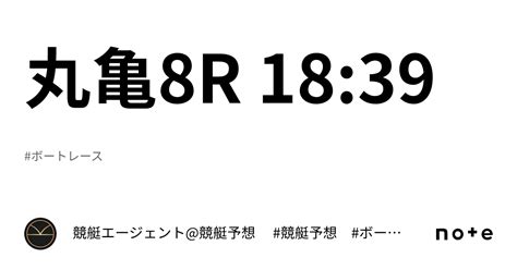 丸亀8r 18 39｜💃🏻🕺🏼⚜️ 競艇エージェント 競艇予想 ⚜️🕺🏼💃🏻 競艇 ボートレース予想