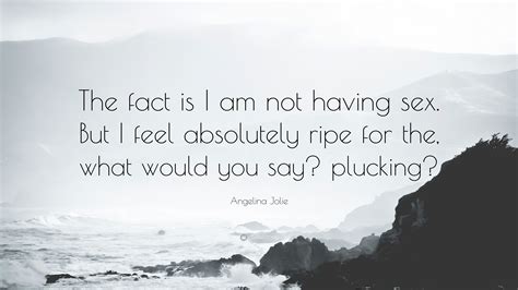 Angelina Jolie Quote The Fact Is I Am Not Having Sex But I Feel Absolutely Ripe For The What