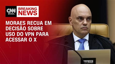 Moraes Recua Em Decis O Sobre Uso Do Vpn Para Acessar O X Cnn Prime