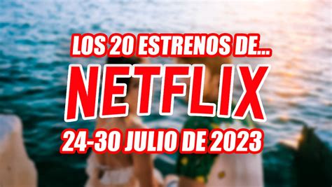 Los 20 Estrenos De Netflix Que Te Sorprenderán Esta Semana 24 30 De Julio De 2023