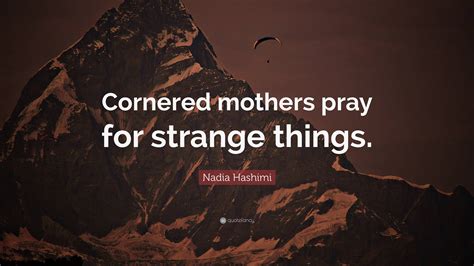 Nadia Hashimi Quote Cornered Mothers Pray For Strange Things”