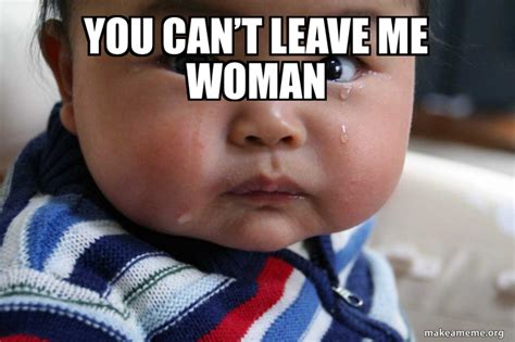 You CANt Leave Me Woman Meme Generator