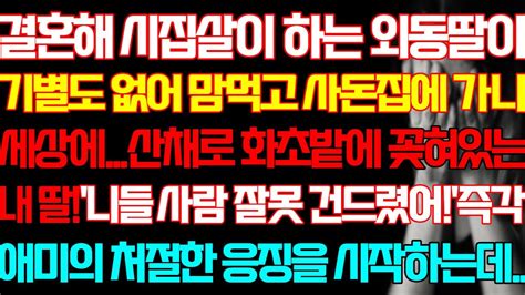 반전 실화사연 결혼해 시집살이 하는 외동딸이 기별도 없어 맘먹고 사돈집에 가니 세상에 화초밭에 있는 내딸 니들 사람 잘못