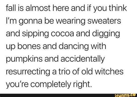 Fall Is Almost Here And If You Think I’m Gonna Be Wearing Sweaters And Sipping Cocoa And Digging