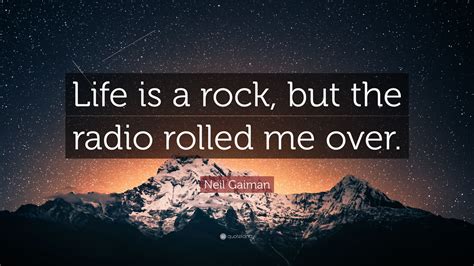 Neil Gaiman Quote: “Life is a rock, but the radio rolled me over.”