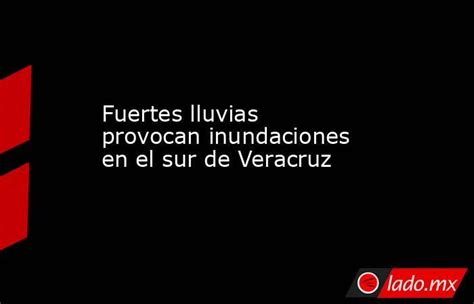 Fuertes Lluvias Provocan Inundaciones En El Sur De Veracruz Lado Mx