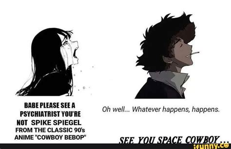 Babe Please See A Psychiatrist You Re Oh Well Whatever Happens Happens Not Spike Spiegel