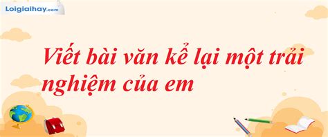 Viết bài văn kể lại một trải nghiệm của em