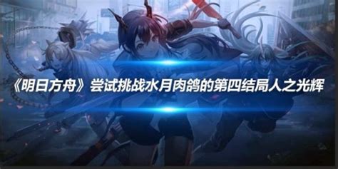 《明日方舟》尝试挑战水月肉鸽的第四结局人之光辉 明日方舟 中国游戏门户站