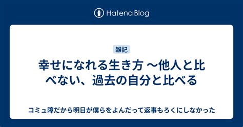 幸せになれる生き方 〜他人と比べない、過去の自分と比べる コミュ障だから明日が僕らをよんだって返事もろくにしなかった