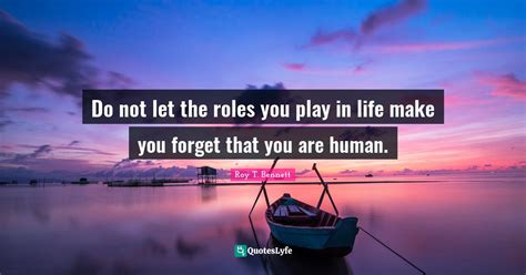 Do Not Let The Roles You Play In Life Make You Forget That You Are Hum