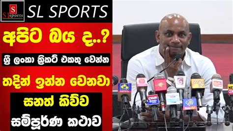 අපිට බය ද ශ්‍රී ලංකා ක්‍රිකට් එකතු වෙන්න තදින් ඉන්න වෙනවා සනත්