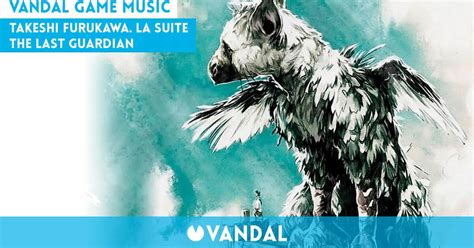 Takeshi Furukawa La Suite The Last Guardian Vandal Game Music Vandal