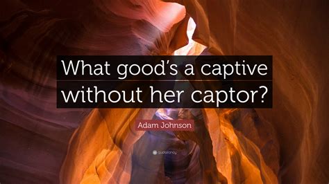 Adam Johnson Quote What Goods A Captive Without Her Captor”