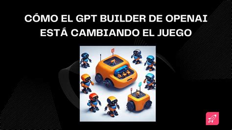 Cómo El Gpt Builder De Openai Está Cambiando El Juego