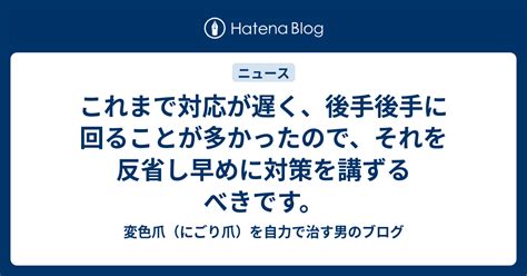 これまで対応が遅く、後手後手に回ることが多かったので、それを反省し早めに対策を講ずるべきです。 変色爪（にごり爪）を自力で治す男のブログ