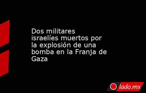 Dos Militares Israelíes Muertos Por La Explosión De Una Bomba En La Franja De Gaza Ladomx