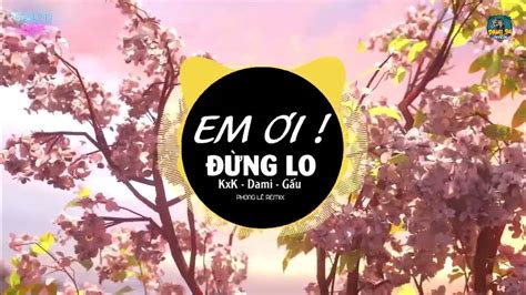 Em Ơi Đừng Lo Xa Vời Em Ơi Đừng Lo Remix Kxk X Dami X Gấu L Nhạc Chill Remix 2022