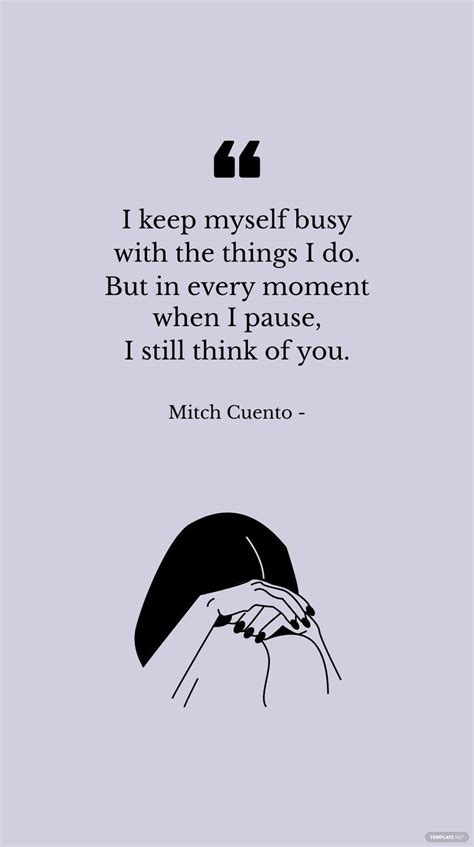 Mitch Cuento - I keep myself busy with the things I do. But in every moment when I pause, I ...