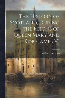 The History Of Scotland During The Reigns Of Queen Mary And King James