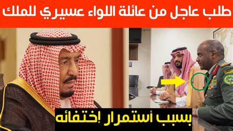 عاجل طلب عاجل من عائلة اللواء أحمد عسيري للملك سلمان بسبب أستمرار