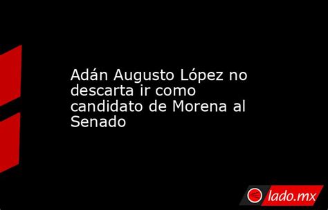 Adán Augusto López No Descarta Ir Como Candidato De Morena Al Senado