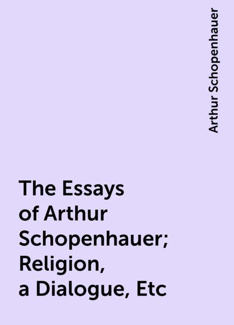 The Essays Of Arthur Schopenhauer Religion A Dialogue Etc