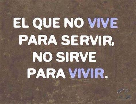 El Que No Vive Para Servir No Sirve Para Vivir Frases De Dar Frases