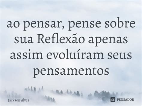 ao pensar pense sobre sua Reflexão Jackson Alvez Pensador