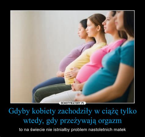 Gdyby Kobiety Zachodzi Y W Ci Tylko Wtedy Gdy Prze Ywaj Orgazm