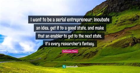 I want to be a serial entrepreneur: Incubate an idea, get it to a good... Quote by Jefferson Han ...