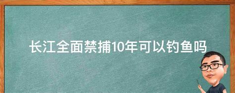 长江全面禁捕10年可以钓鱼吗 业百科