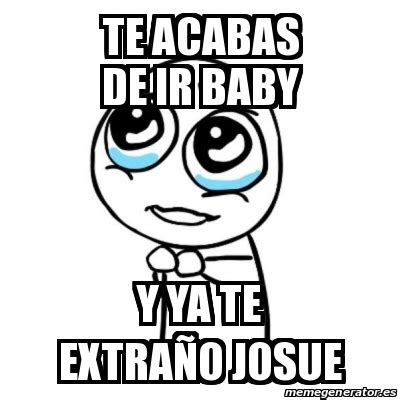 Meme Por favor Te acabas de ir baby Y ya te extraÃo Josue 30857134