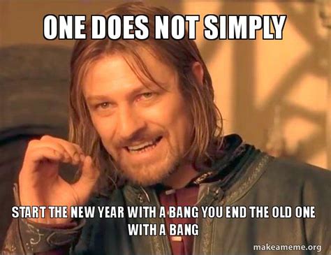 One Does Not Simply Start The New Year With A Bang You End The Old One