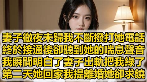 妻子徹夜未歸我不斷撥打她電話，終於接通後卻聽到她的喘息聲音，我瞬間明白了妻子出軌把我綠了，第二天她回家我提離婚她卻求饒 Youtube