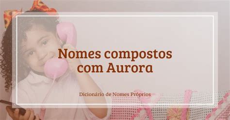 Nomes Compostos Que Combinam Aurora Dicion Rio De Nomes Pr Prios