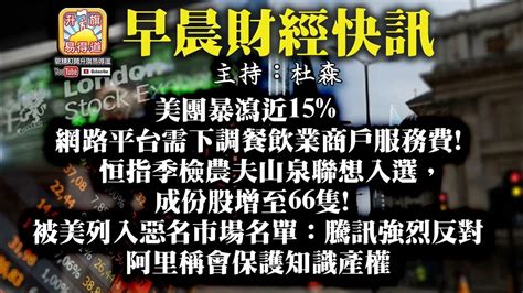 2 19【早晨財經】 主持杜森 美團暴瀉近15 網路平台需下調餐飲業商户服務費 恒指季檢農夫山泉聯想入選， 成份股增至66隻 被美列入惡名市場名單︰騰訊強烈反對 阿里稱會保護知識產權