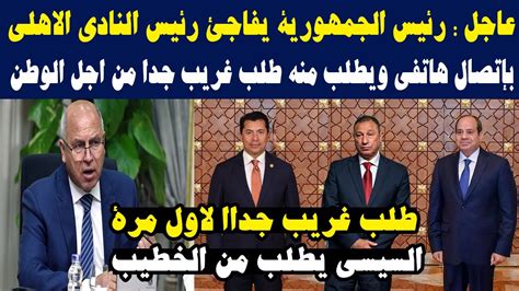 عاجل رئيس الجمهورية يفاجئ رئيس النادي الاهلي بإتصال هاتفي ويطلب منه